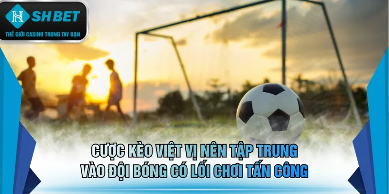 Cược kèo việt vị nên tập trung vào đội bóng có lối chơi tấn công